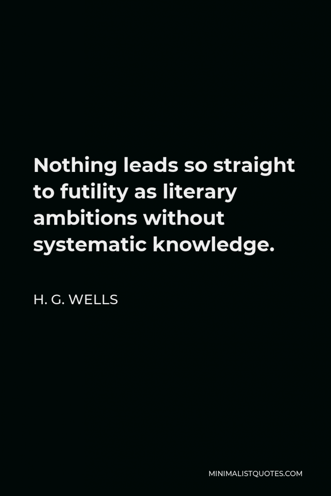 H. G. Wells Quote - Nothing leads so straight to futility as literary ambitions without systematic knowledge.