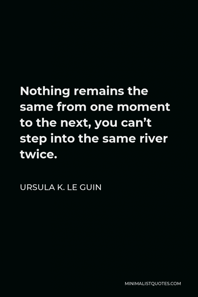 Ursula K. Le Guin Quote - Nothing remains the same from one moment to the next, you can’t step into the same river twice.