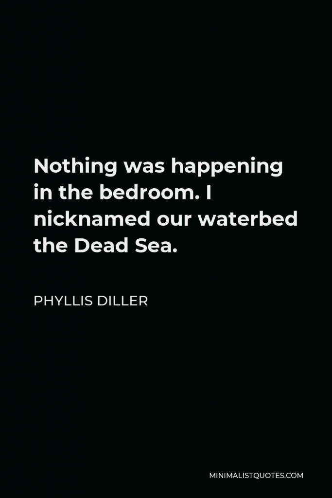 Phyllis Diller Quote - Nothing was happening in the bedroom. I nicknamed our waterbed the Dead Sea.