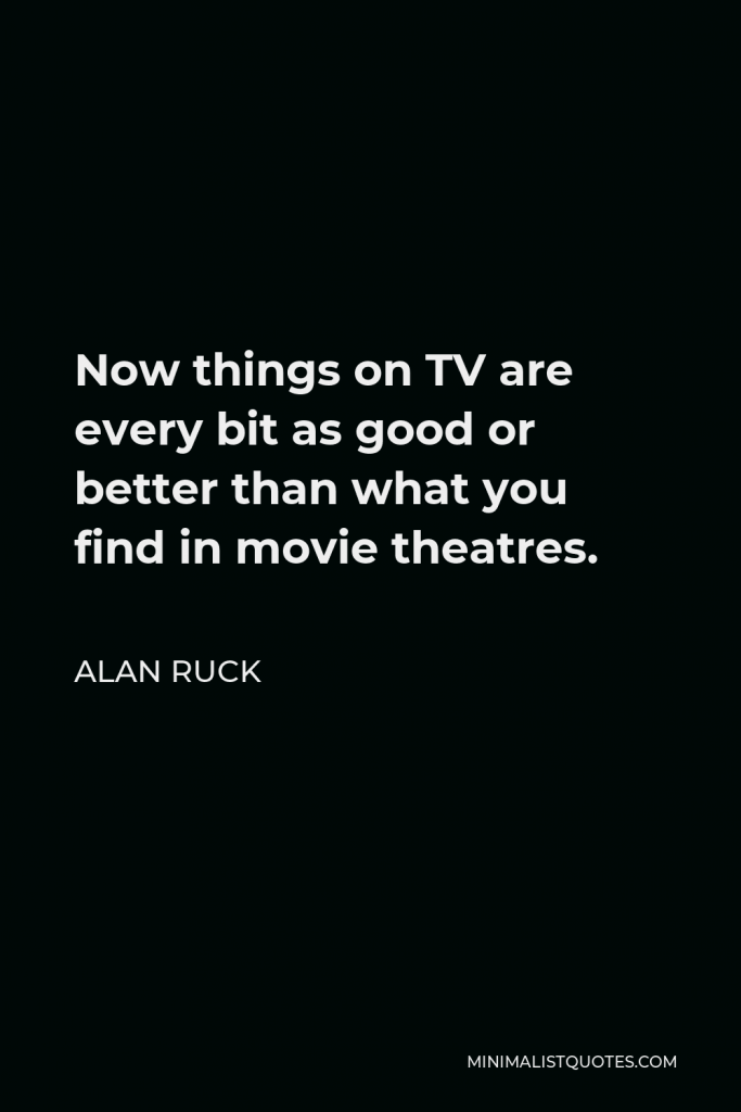 Alan Ruck Quote - Now things on TV are every bit as good or better than what you find in movie theatres.
