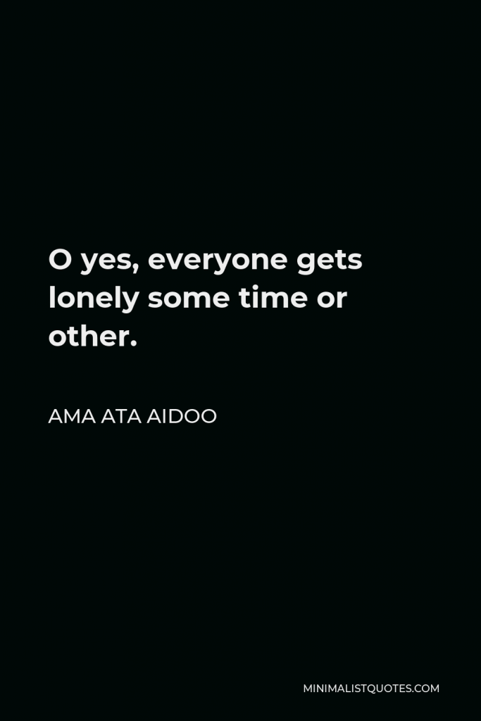 Ama Ata Aidoo Quote - O yes, everyone gets lonely some time or other.