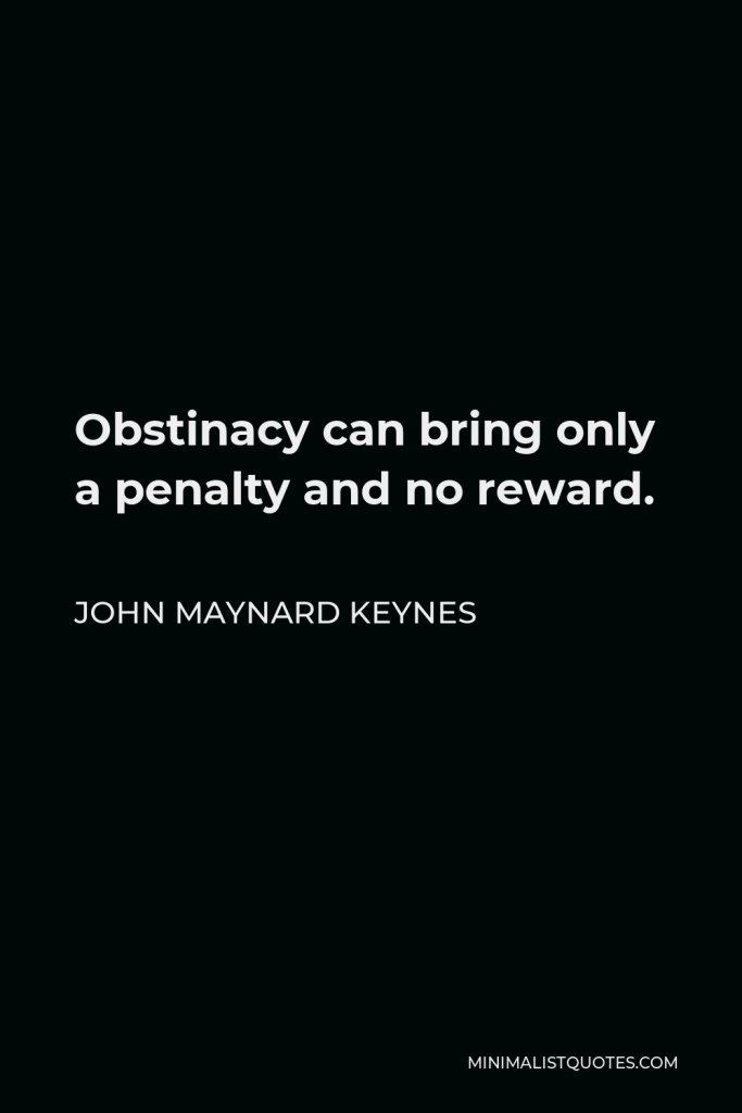 John Maynard Keynes Quote - Obstinacy can bring only a penalty and no reward.