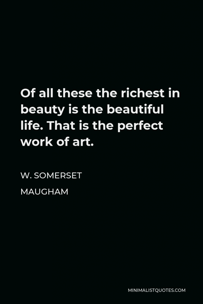 W. Somerset Maugham Quote - Of all these the richest in beauty is the beautiful life. That is the perfect work of art.