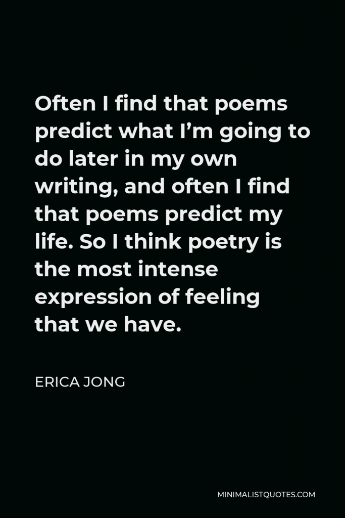 Erica Jong Quote - Often I find that poems predict what I’m going to do later in my own writing, and often I find that poems predict my life. So I think poetry is the most intense expression of feeling that we have.