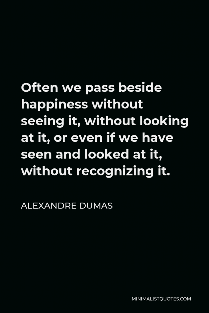 Alexandre Dumas Quote - Often we pass beside happiness without seeing it, without looking at it, or even if we have seen and looked at it, without recognizing it.