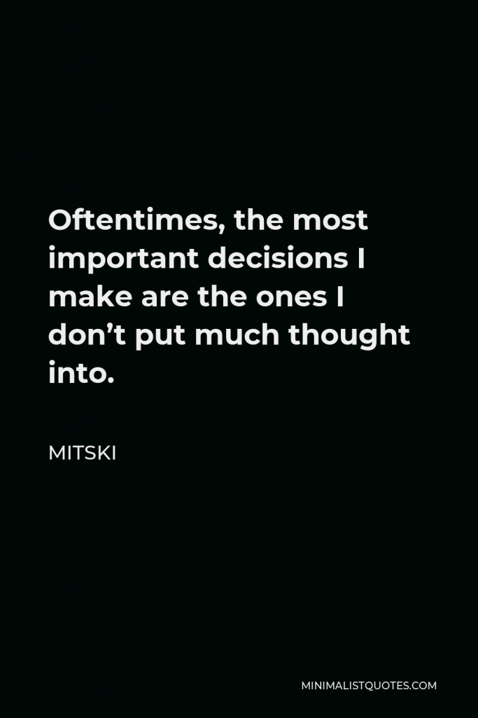 Mitski Quote - Oftentimes, the most important decisions I make are the ones I don’t put much thought into.