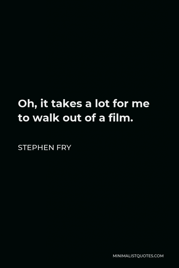 Stephen Fry Quote - Oh, it takes a lot for me to walk out of a film.