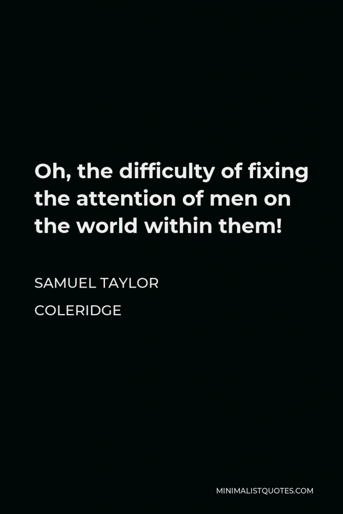 Samuel Taylor Coleridge Quote - Oh, the difficulty of fixing the attention of men on the world within them!