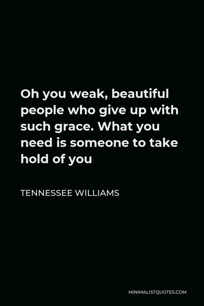 Tennessee Williams Quote - Oh you weak, beautiful people who give up with such grace. What you need is someone to take hold of you