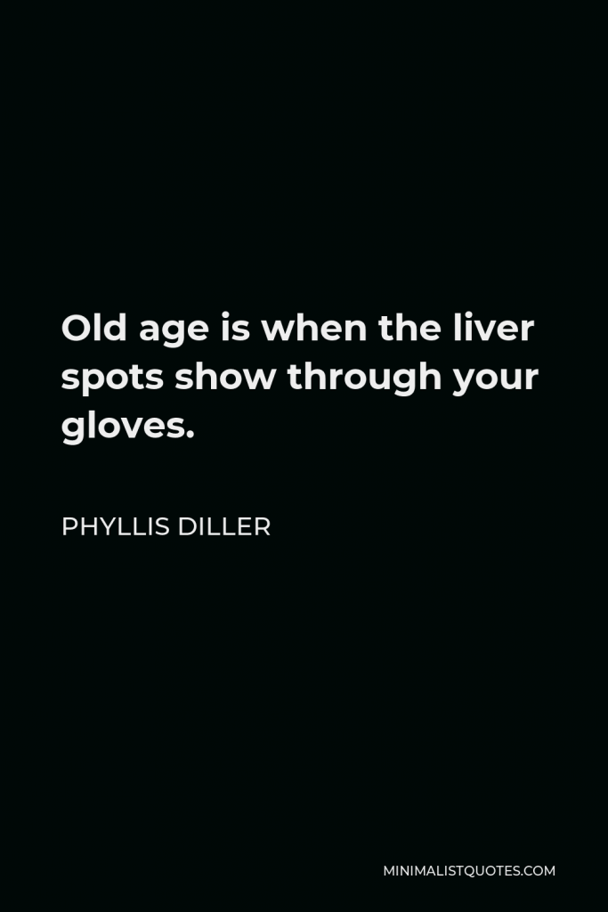 Phyllis Diller Quote - Old age is when the liver spots show through your gloves.