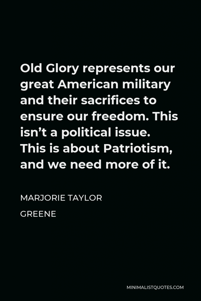 Marjorie Taylor Greene Quote - Old Glory represents our great American military and their sacrifices to ensure our freedom. This isn’t a political issue. This is about Patriotism, and we need more of it.