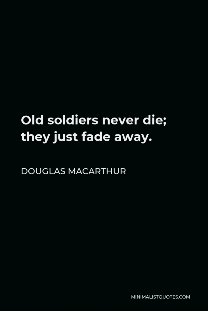 Douglas MacArthur Quote - Old soldiers never die; they just fade away.