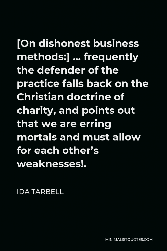Ida Tarbell Quote - [On dishonest business methods:] … frequently the defender of the practice falls back on the Christian doctrine of charity, and points out that we are erring mortals and must allow for each other’s weaknesses!.