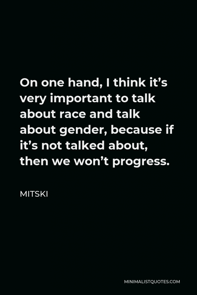 Mitski Quote - On one hand, I think it’s very important to talk about race and talk about gender, because if it’s not talked about, then we won’t progress.