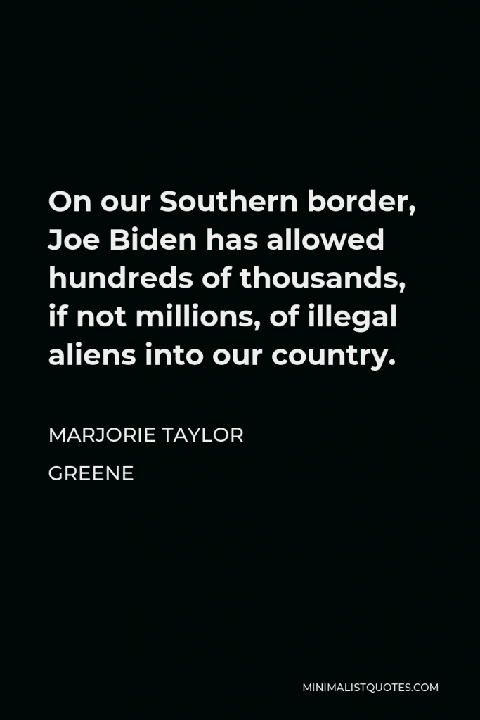 Marjorie Taylor Greene Quote - On our Southern border, Joe Biden has allowed hundreds of thousands, if not millions, of illegal aliens into our country.