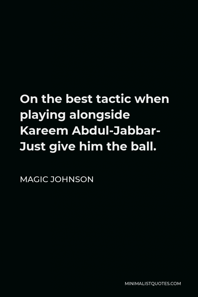 Magic Johnson Quote - On the best tactic when playing alongside Kareem Abdul-Jabbar- Just give him the ball.