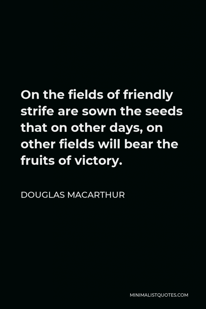 Douglas MacArthur Quote - On the fields of friendly strife are sown the seeds that on other days, on other fields will bear the fruits of victory.