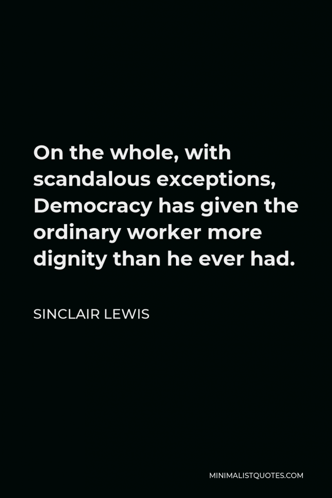 Sinclair Lewis Quote - On the whole, with scandalous exceptions, Democracy has given the ordinary worker more dignity than he ever had.