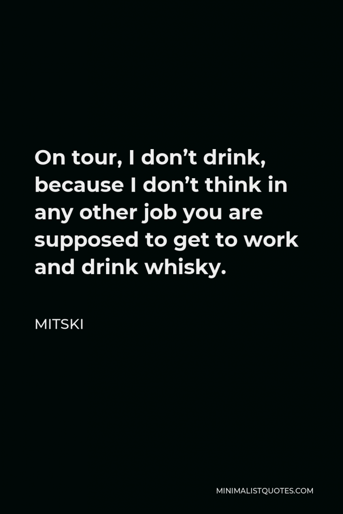 Mitski Quote - On tour, I don’t drink, because I don’t think in any other job you are supposed to get to work and drink whisky.