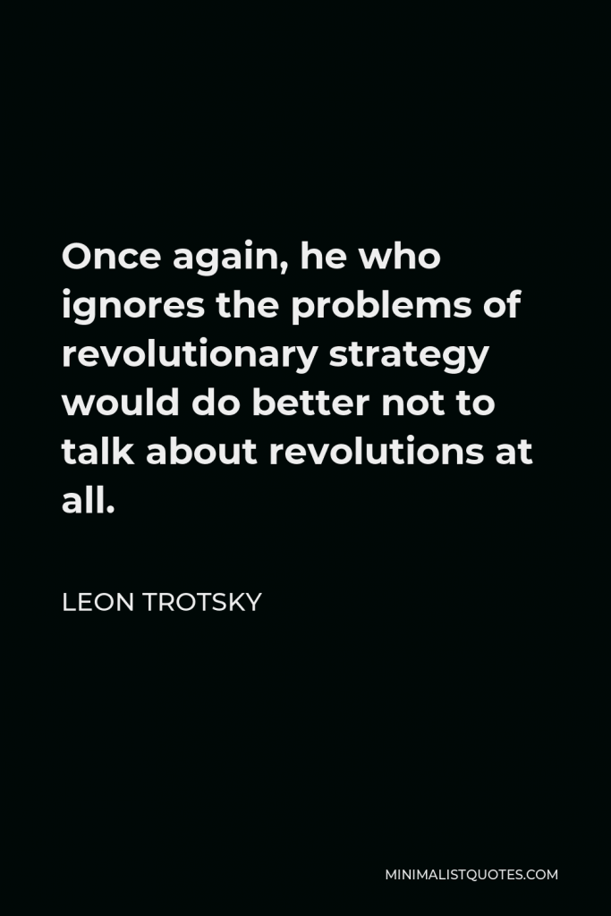 Leon Trotsky Quote - Once again, he who ignores the problems of revolutionary strategy would do better not to talk about revolutions at all.