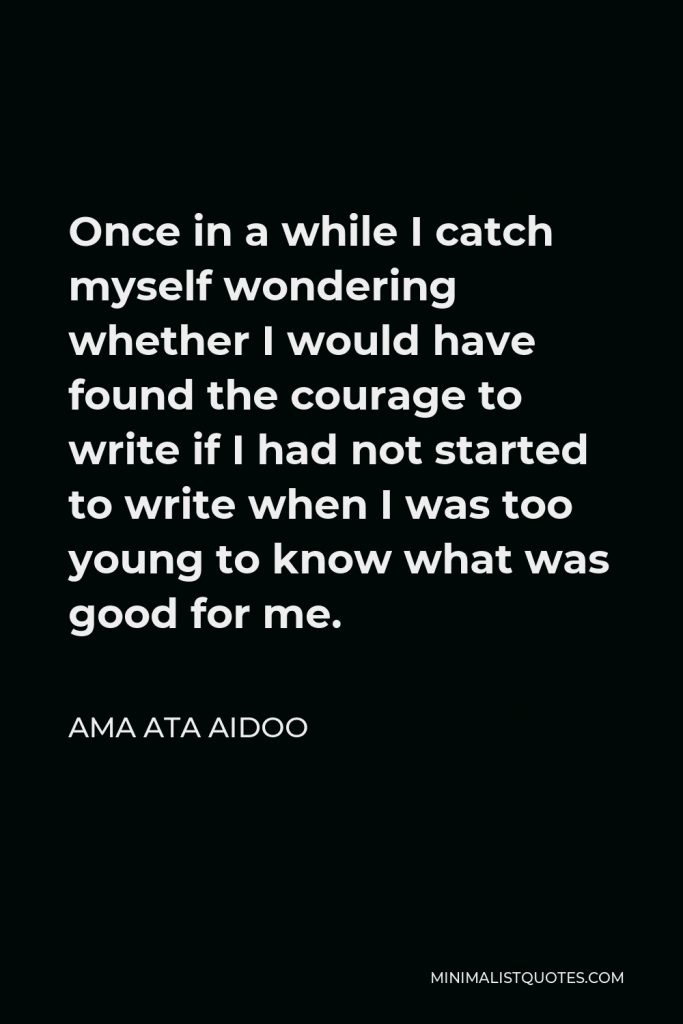 Ama Ata Aidoo Quote - Once in a while I catch myself wondering whether I would have found the courage to write if I had not started to write when I was too young to know what was good for me.