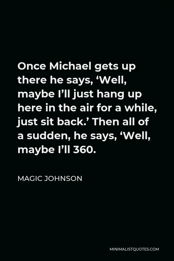 Magic Johnson Quote - Once Michael gets up there he says, ‘Well, maybe I’ll just hang up here in the air for a while, just sit back.’ Then all of a sudden, he says, ‘Well, maybe I’ll 360.