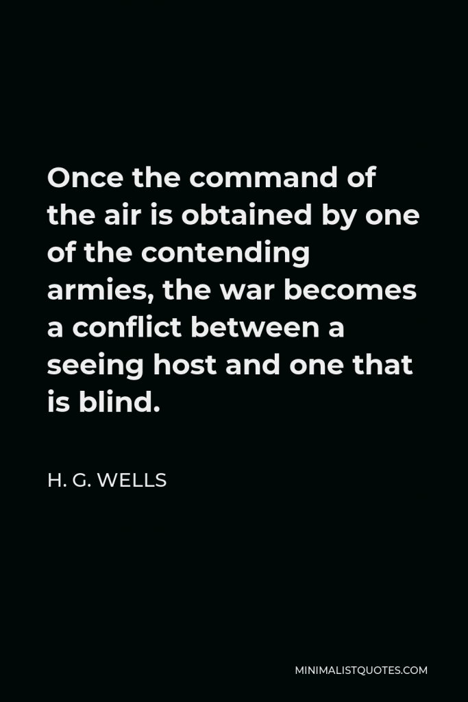 H. G. Wells Quote - Once the command of the air is obtained by one of the contending armies, the war becomes a conflict between a seeing host and one that is blind.