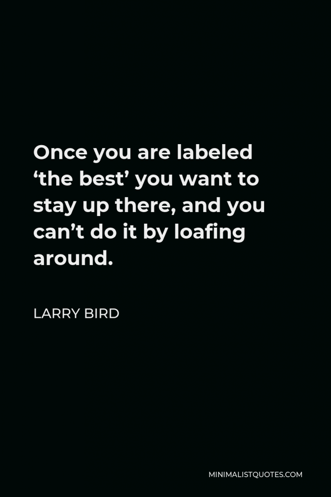 Larry Bird Quote - Once you are labeled ‘the best’ you want to stay up there, and you can’t do it by loafing around.