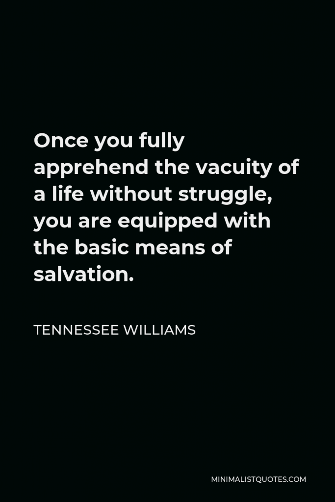 Tennessee Williams Quote - Once you fully apprehend the vacuity of a life without struggle, you are equipped with the basic means of salvation.