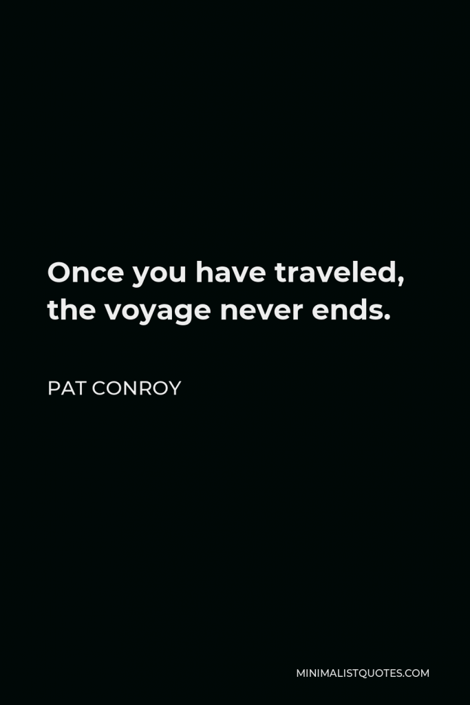 Pat Conroy Quote - Once you have traveled, the voyage never ends.