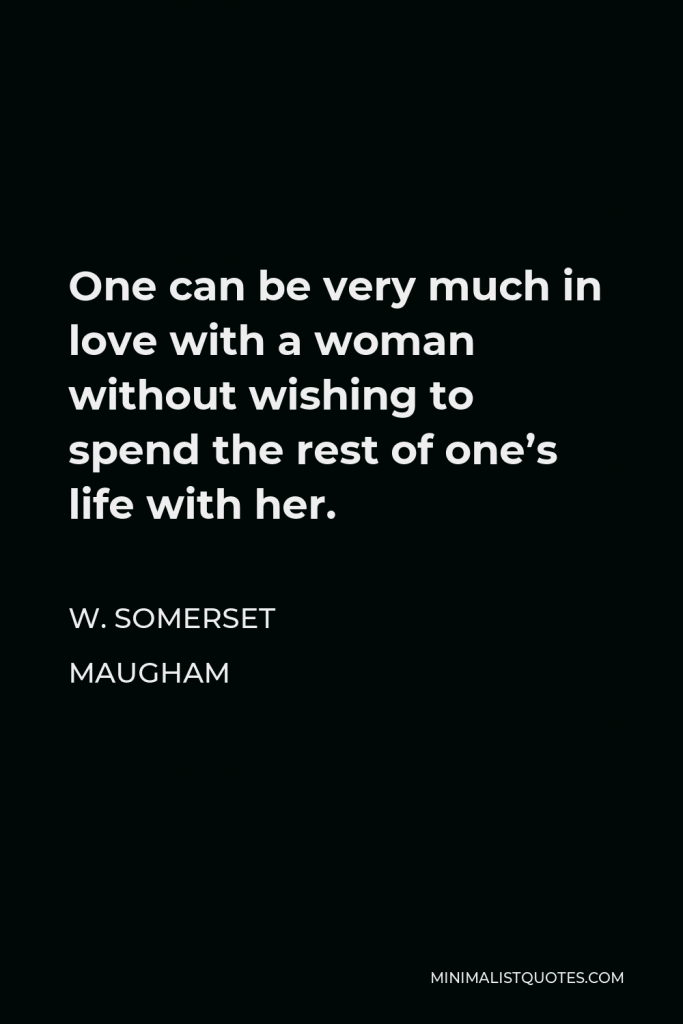 W. Somerset Maugham Quote - One can be very much in love with a woman without wishing to spend the rest of one’s life with her.
