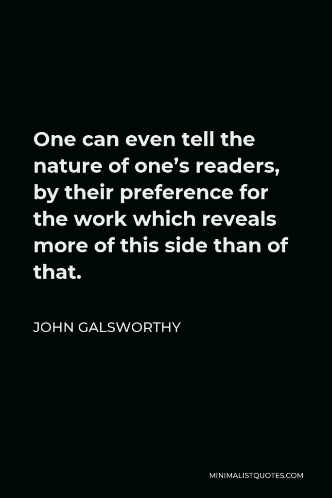 John Galsworthy Quote - One can even tell the nature of one’s readers, by their preference for the work which reveals more of this side than of that.