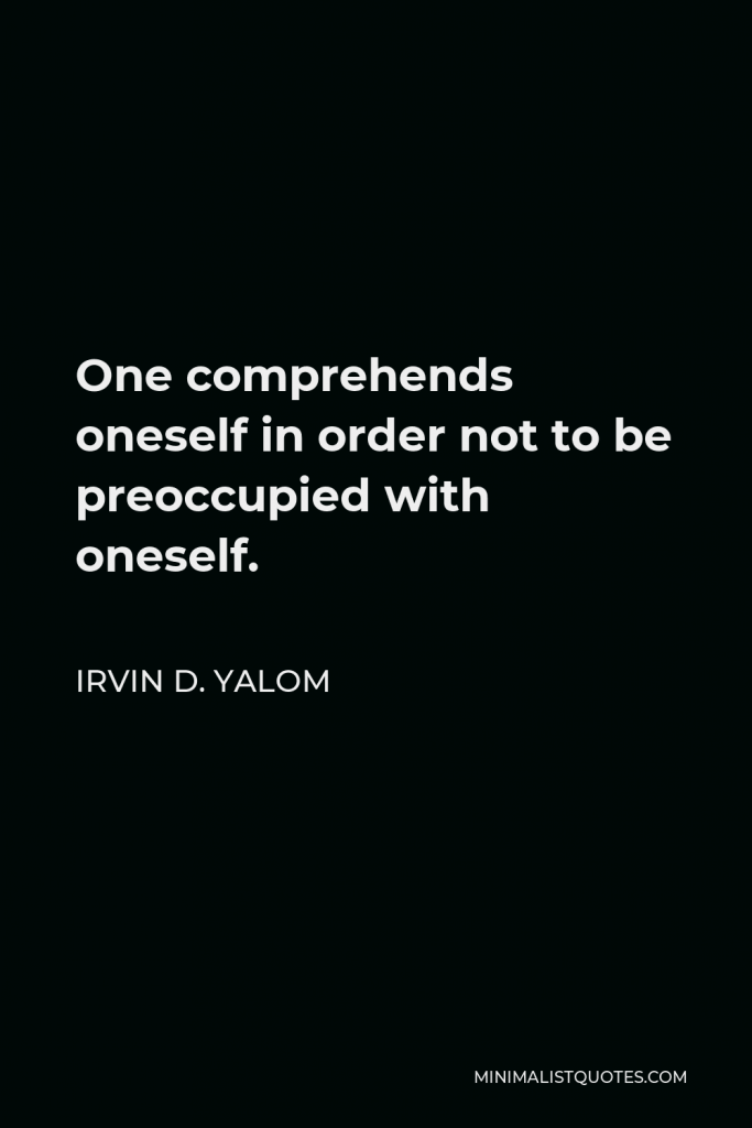 Irvin D. Yalom Quote - One comprehends oneself in order not to be preoccupied with oneself.