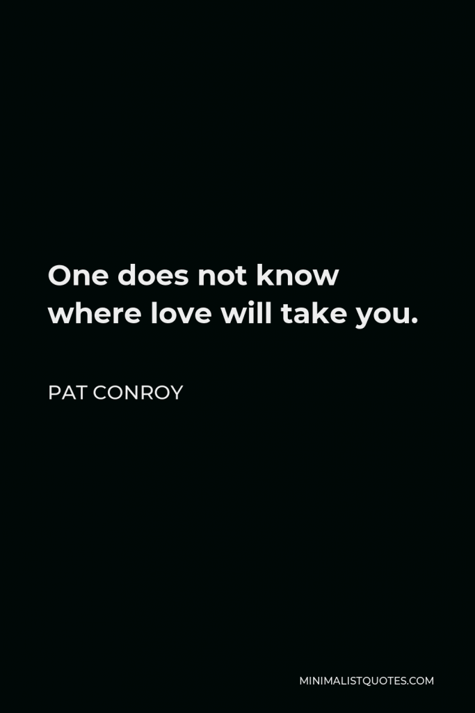 Pat Conroy Quote - One does not know where love will take you.