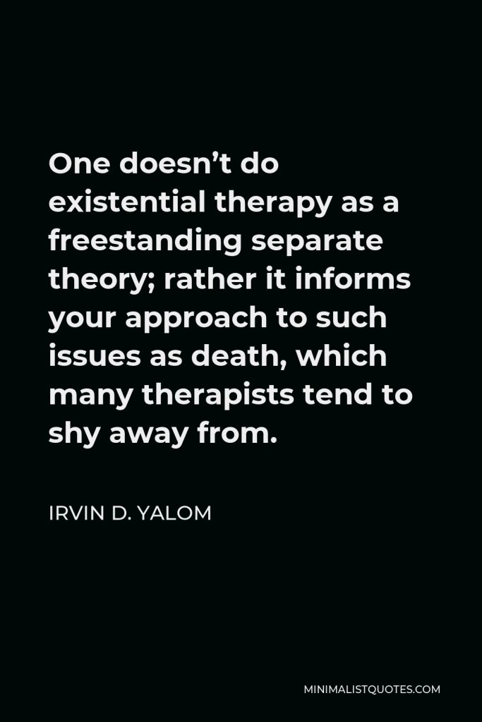 Irvin D. Yalom Quote - One doesn’t do existential therapy as a freestanding separate theory; rather it informs your approach to such issues as death, which many therapists tend to shy away from.