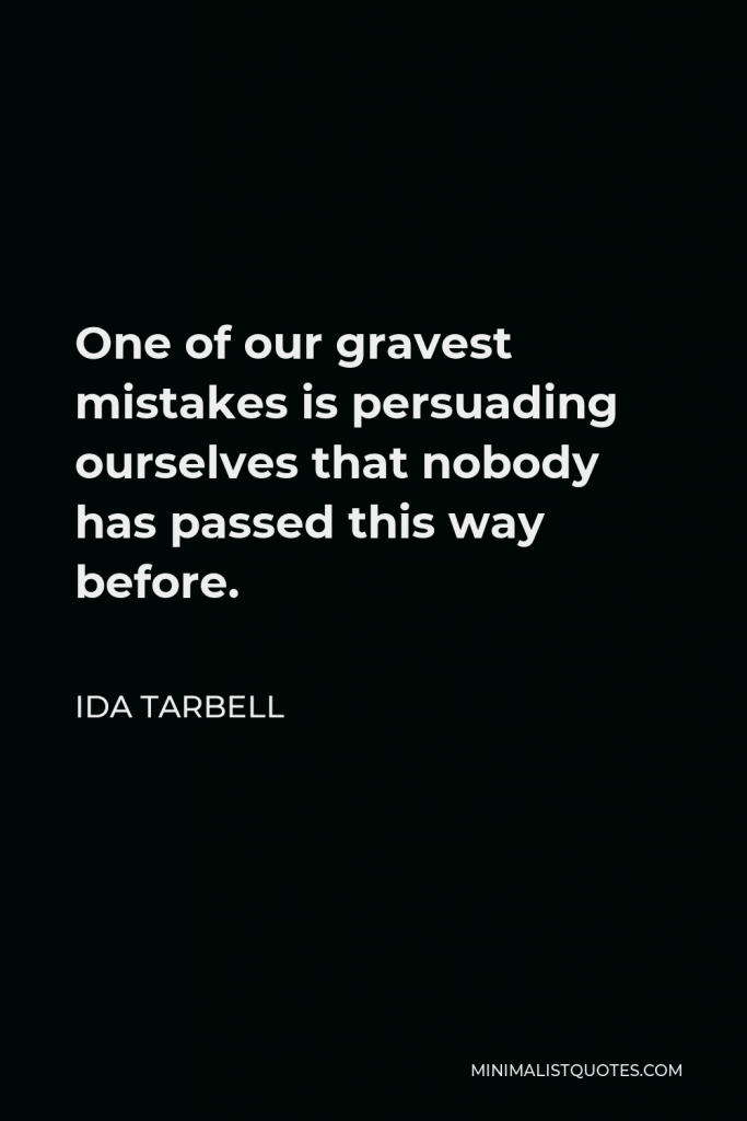 Ida Tarbell Quote - One of our gravest mistakes is persuading ourselves that nobody has passed this way before.