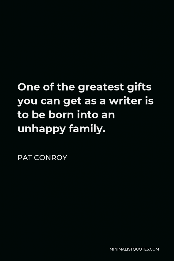 Pat Conroy Quote - One of the greatest gifts you can get as a writer is to be born into an unhappy family.
