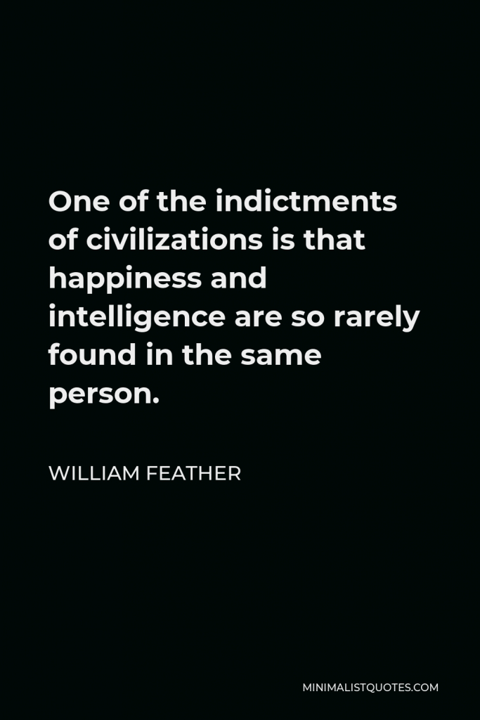 William Feather Quote - One of the indictments of civilizations is that happiness and intelligence are so rarely found in the same person.