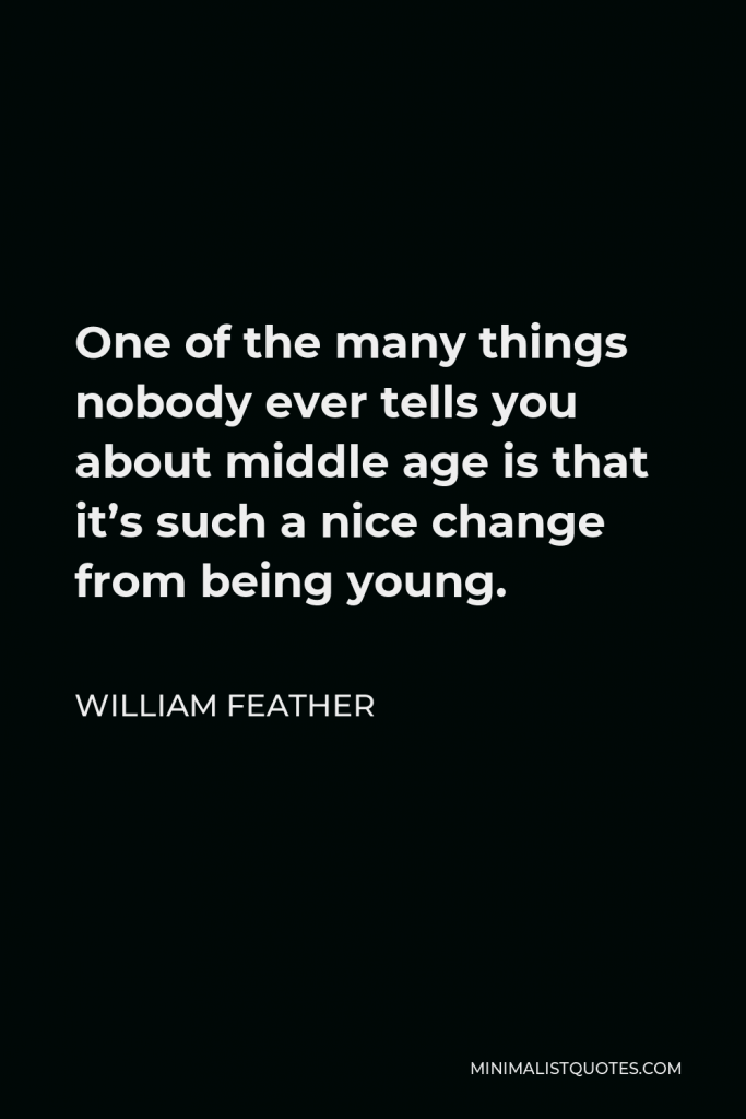 William Feather Quote - One of the many things nobody ever tells you about middle age is that it’s such a nice change from being young.