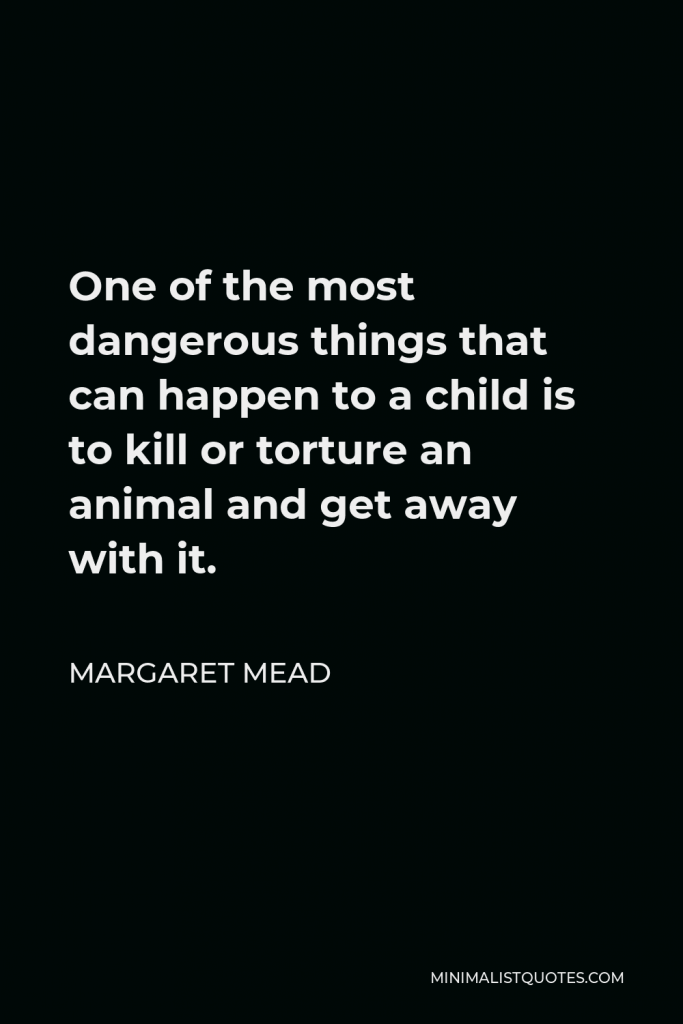 Margaret Mead Quote - One of the most dangerous things that can happen to a child is to kill or torture an animal and get away with it.
