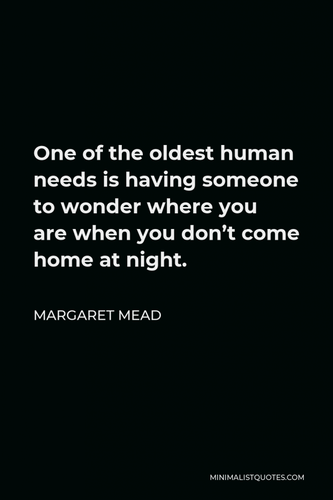 Margaret Mead Quote - One of the oldest human needs is having someone to wonder where you are when you don’t come home at night.