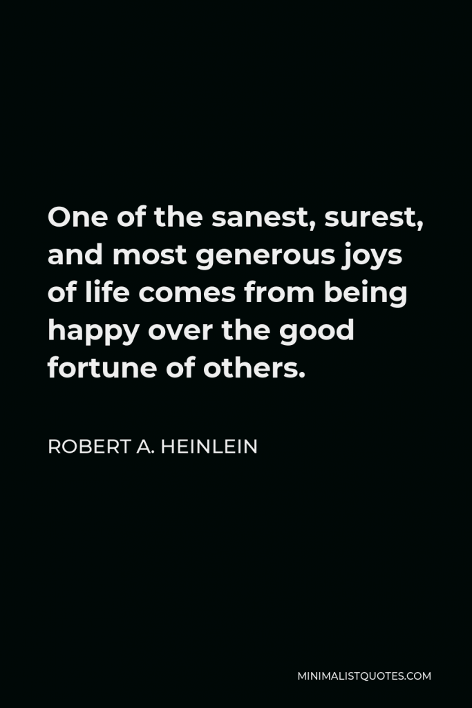Robert A. Heinlein Quote - One of the sanest, surest, and most generous joys of life comes from being happy over the good fortune of others.