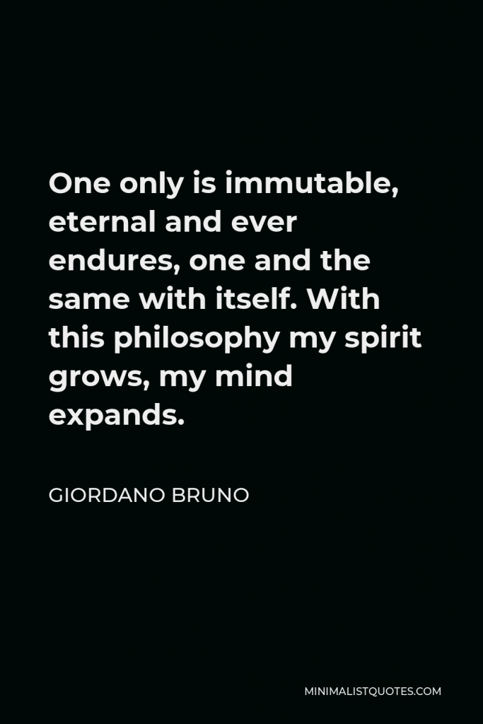 Giordano Bruno Quote - One only is immutable, eternal and ever endures, one and the same with itself. With this philosophy my spirit grows, my mind expands.