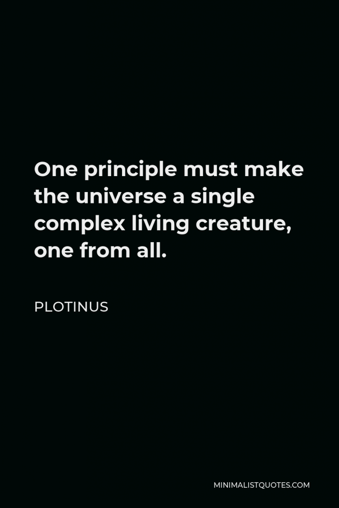 Plotinus Quote - One principle must make the universe a single complex living creature, one from all.