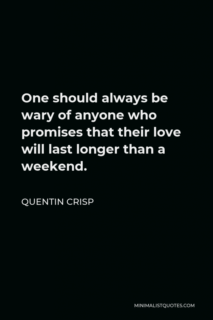 Quentin Crisp Quote - One should always be wary of anyone who promises that their love will last longer than a weekend.
