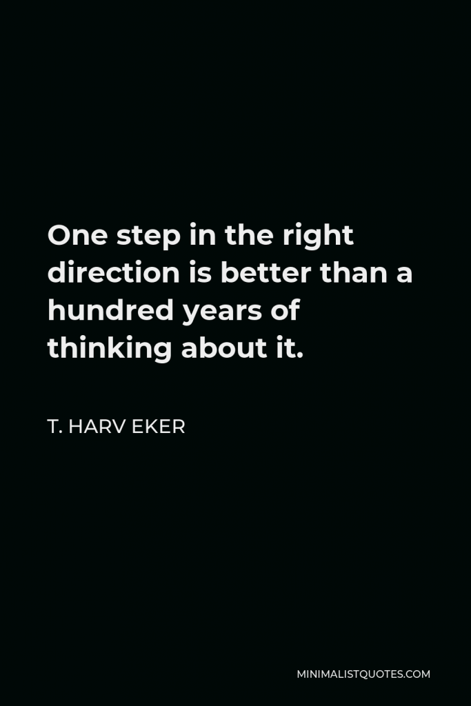 T. Harv Eker Quote - One step in the right direction is better than a hundred years of thinking about it.