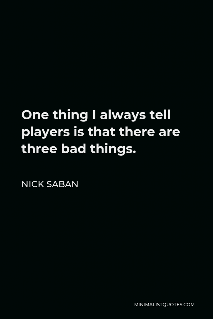 Nick Saban Quote - One thing I always tell players is that there are three bad things.