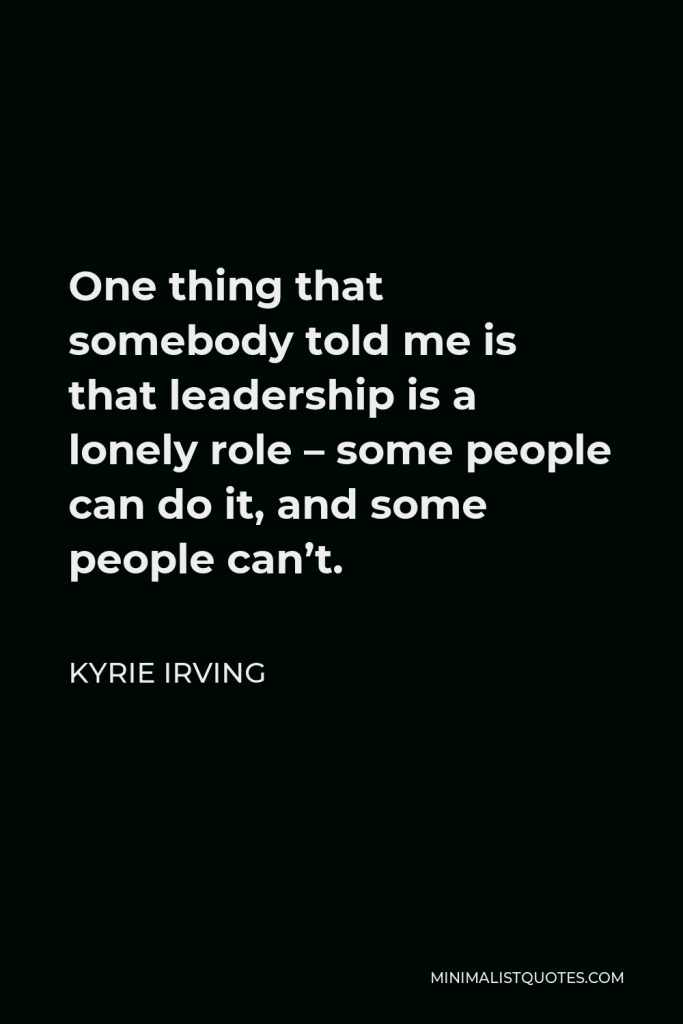 Kyrie Irving Quote - One thing that somebody told me is that leadership is a lonely role – some people can do it, and some people can’t.