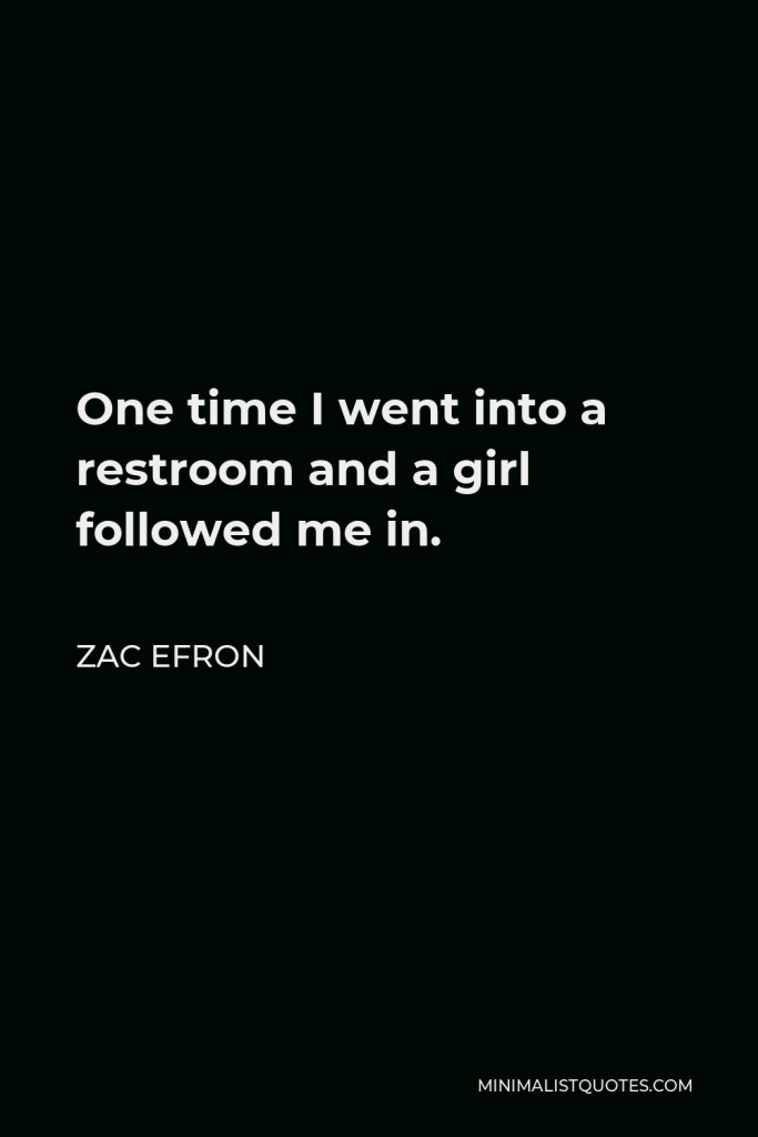 Zac Efron Quote - One time I went into a restroom and a girl followed me in.