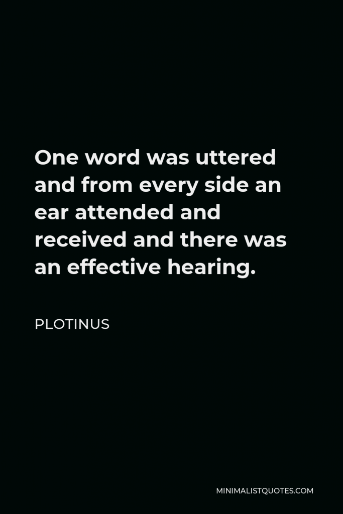 Plotinus Quote - One word was uttered and from every side an ear attended and received and there was an effective hearing.